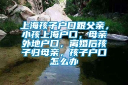 上海孩子户口跟父亲，小孩上海户口，母亲外地户口，离婚后孩子归母亲，孩子户口怎么办