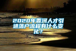 2020年香河人才引进落户流程有什么变化？