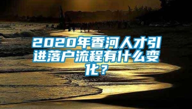 2020年香河人才引进落户流程有什么变化？