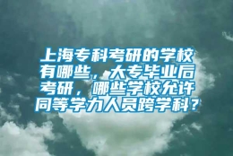 上海专科考研的学校有哪些，大专毕业后考研，哪些学校允许同等学力人员跨学科？