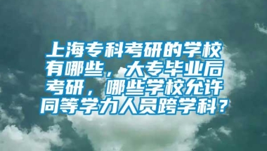 上海专科考研的学校有哪些，大专毕业后考研，哪些学校允许同等学力人员跨学科？