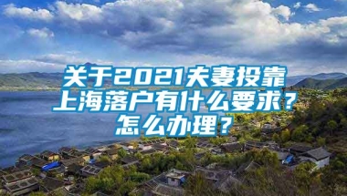 关于2021夫妻投靠上海落户有什么要求？怎么办理？