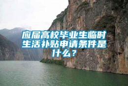 应届高校毕业生临时生活补贴申请条件是什么？