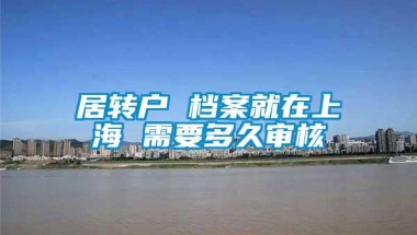 居转户 档案就在上海 需要多久审核