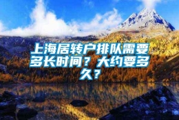 上海居转户排队需要多长时间？大约要多久？