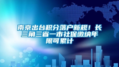 南京出台积分落户新规！长三角三省一市社保缴纳年限可累计