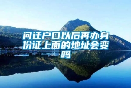 问迁户口以后再办身份证上面的地址会变吗