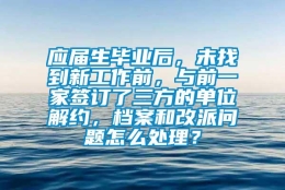 应届生毕业后，未找到新工作前，与前一家签订了三方的单位解约，档案和改派问题怎么处理？