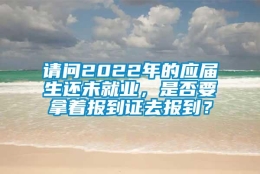 请问2022年的应届生还未就业，是否要拿着报到证去报到？