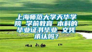 上海师范大学天华学院 学前教育 本科的毕业证书毕业 文凭承认吗？