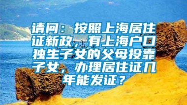 请问：按照上海居住证新政，有上海户口独生子女的父母投靠子女，办理居住证几年能发证？