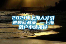 2021年上海人才引进最新政策 --上海落户申请条件