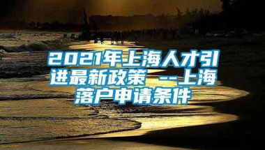 2021年上海人才引进最新政策 --上海落户申请条件