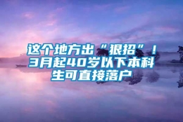 这个地方出“狠招”！3月起40岁以下本科生可直接落户