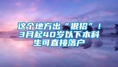 这个地方出“狠招”！3月起40岁以下本科生可直接落户