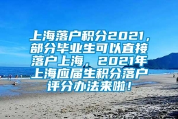 上海落户积分2021，部分毕业生可以直接落户上海，2021年上海应届生积分落户评分办法来啦！