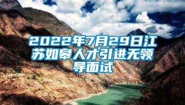 2022年7月29日江苏如皋人才引进无领导面试