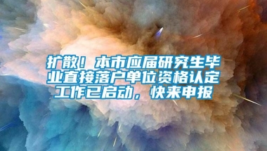 扩散！本市应届研究生毕业直接落户单位资格认定工作已启动，快来申报