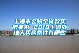 上海市公积金贷款买房要求 2019上海外地人买房条件有哪些