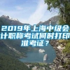 2019年上海中级会计职称考试何时打印准考证？