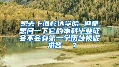 想去上海杉达学院 但是想问一下它的本科毕业证会不会有第一学历歧视呢 求答  ？