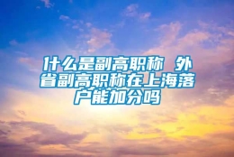 什么是副高职称 外省副高职称在上海落户能加分吗