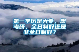 第一学历是大专，想考研，全日制好还是非全日制好？