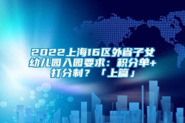 2022上海16区外省子女幼儿园入园要求：积分单+打分制？「上篇」