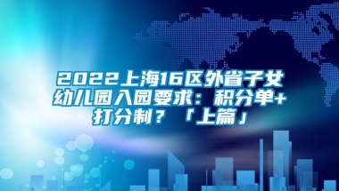 2022上海16区外省子女幼儿园入园要求：积分单+打分制？「上篇」