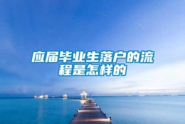 应届毕业生落户的流程是怎样的