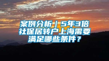 案例分析｜5年3倍社保居转户上海需要满足哪些条件？