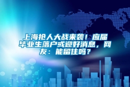 上海抢人大战来袭！应届毕业生落户或迎好消息，网友：能留住吗？