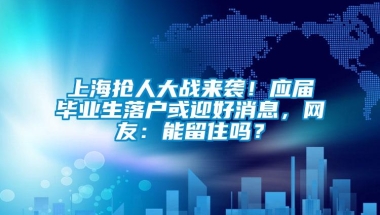 上海抢人大战来袭！应届毕业生落户或迎好消息，网友：能留住吗？