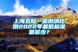 上海五险一金缴纳比例2022年最低标准是多少？