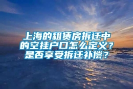 上海的租赁房拆迁中的空挂户口怎么定义？是否享受拆迁补偿？