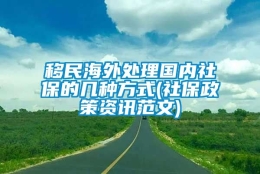 移民海外处理国内社保的几种方式(社保政策资讯范文)