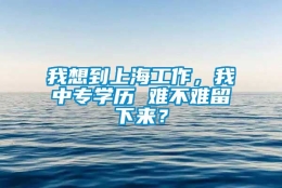 我想到上海工作，我中专学历 难不难留下来？