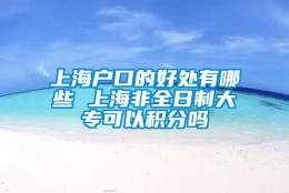 上海户口的好处有哪些 上海非全日制大专可以积分吗