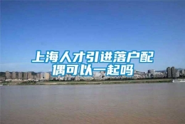 上海人才引进落户配偶可以一起吗