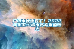 户口本太重要了！2022年全国31省市高考难度曝光