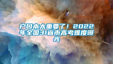 户口本太重要了！2022年全国31省市高考难度曝光