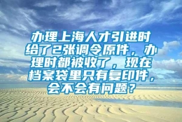 办理上海人才引进时给了2张调令原件，办理时都被收了，现在档案袋里只有复印件，会不会有问题？