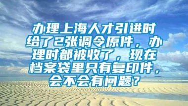 办理上海人才引进时给了2张调令原件，办理时都被收了，现在档案袋里只有复印件，会不会有问题？