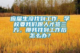 应届生没找到工作，学校要我们跟人才签三方，那我找到工作后怎么办？