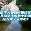 留学人员如何把档案从留学生服务中心调至人才交流中心？