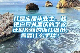 我是应届毕业生，想把户口从重庆的学校迁回原籍的浙江温州，需要什么手续？