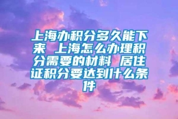 上海办积分多久能下来 上海怎么办理积分需要的材料 居住证积分要达到什么条件