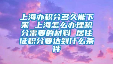 上海办积分多久能下来 上海怎么办理积分需要的材料 居住证积分要达到什么条件