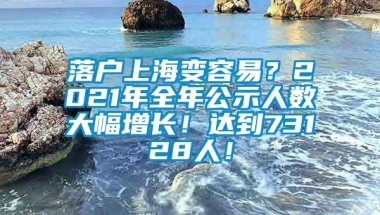 落户上海变容易？2021年全年公示人数大幅增长！达到73128人！