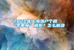 2022年上海落户个税“零申报”被拒？怎么解决？